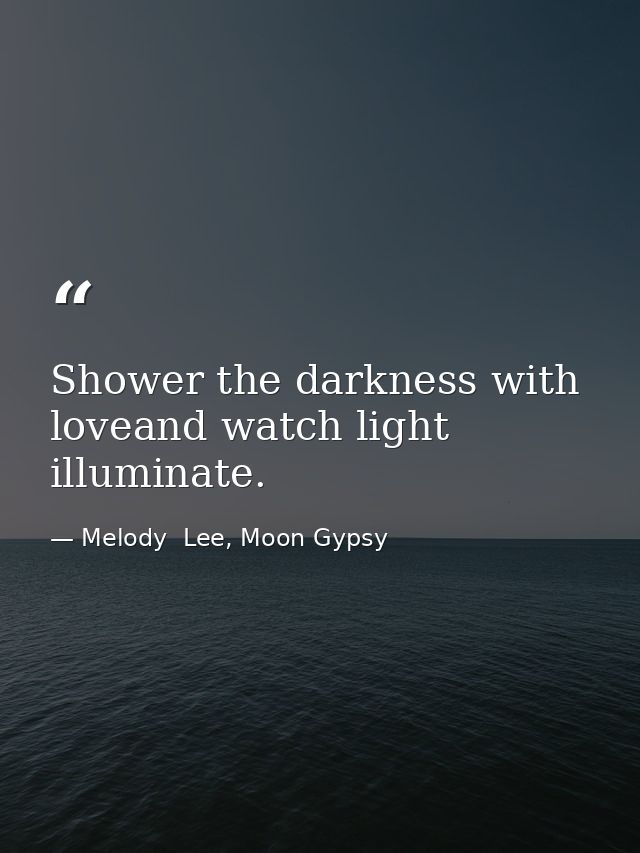 Shower the darkness with loveand watch light illuminate. — Melody  Lee, Moon Gypsy