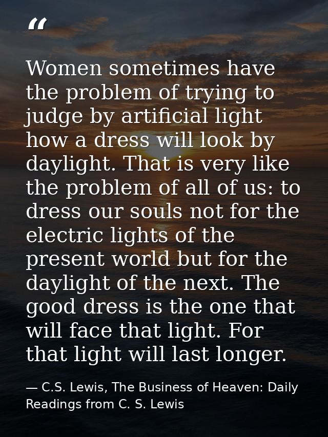 Women sometimes have the problem of trying to judge by artificial light how a dress will look by daylight. That is very  — C.S. Lewis, The Business of Heaven: Daily Readings from C. S. Lewis