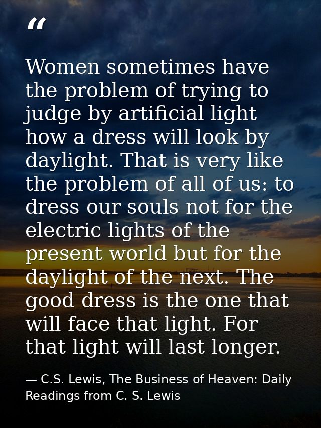 Women sometimes have the problem of trying to judge by artificial light how a dress will look by daylight. That is very  — C.S. Lewis, The Business of Heaven: Daily Readings from C. S. Lewis