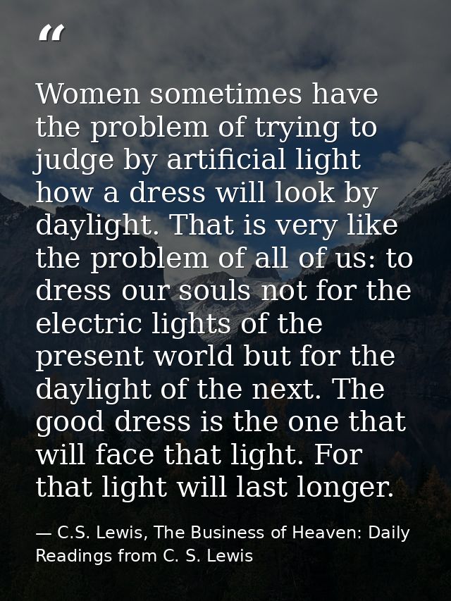 Women sometimes have the problem of trying to judge by artificial light how a dress will look by daylight. That is very  — C.S. Lewis, The Business of Heaven: Daily Readings from C. S. Lewis