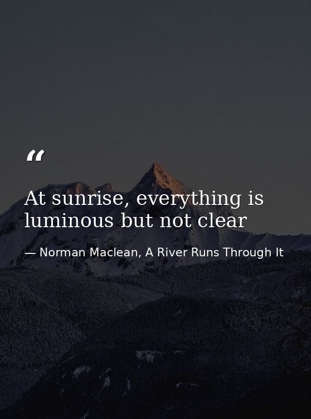 At sunrise, everything is luminous but not clear — Norman Maclean, A River Runs Through It