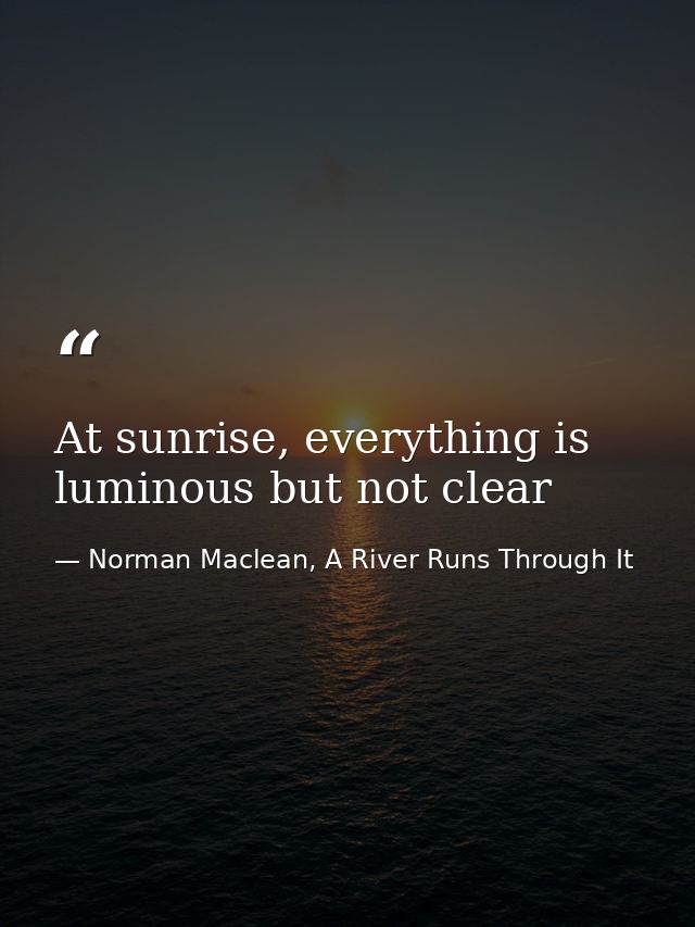 At sunrise, everything is luminous but not clear — Norman Maclean, A River Runs Through It