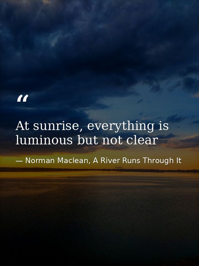 At sunrise, everything is luminous but not clear — Norman Maclean, A River Runs Through It