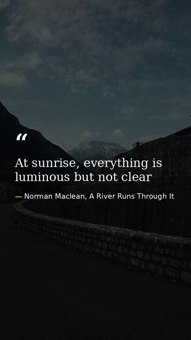 At sunrise, everything is luminous but not clear — Norman Maclean, A River Runs Through It