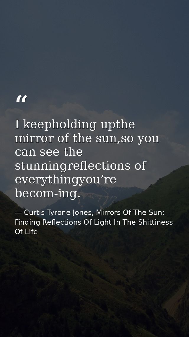 I keepholding upthe mirror of the sun,so you can see the stunningreflections of everythingyou’re becom-ing. — Curtis Tyrone Jones, Mirrors Of The Sun: Finding Reflections Of Light In The Shittiness Of Life