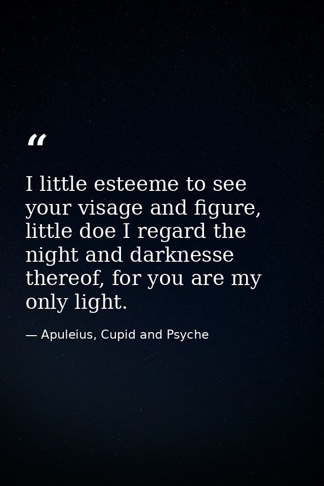 I little esteeme to see your visage and figure, little doe I regard the night and darknesse thereof, for you are my only — Apuleius, Cupid and Psyche