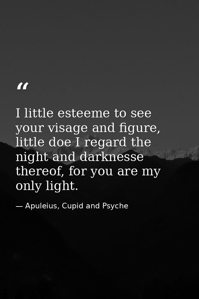 I little esteeme to see your visage and figure, little doe I regard the night and darknesse thereof, for you are my only — Apuleius, Cupid and Psyche