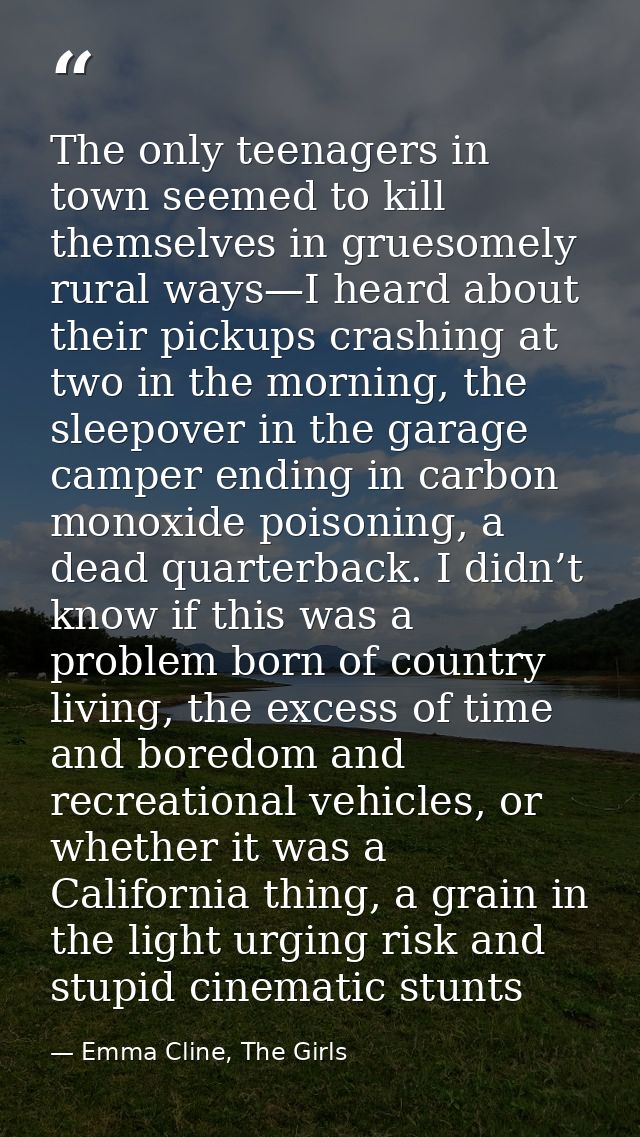 The only teenagers in town seemed to kill themselves in gruesomely rural ways—I heard about their pickups crashing at tw — Emma Cline, The Girls