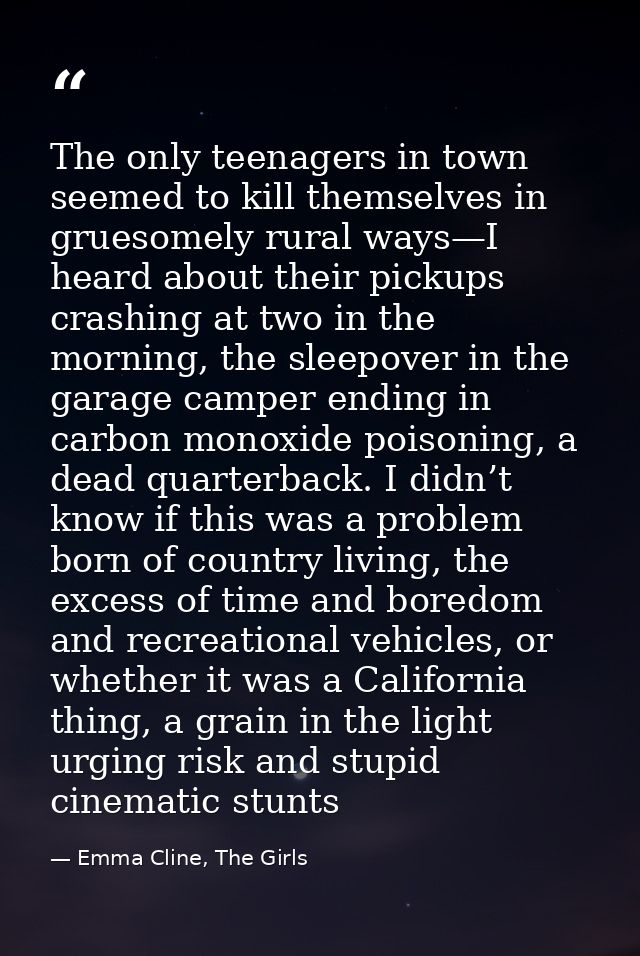The only teenagers in town seemed to kill themselves in gruesomely rural ways—I heard about their pickups crashing at tw — Emma Cline, The Girls