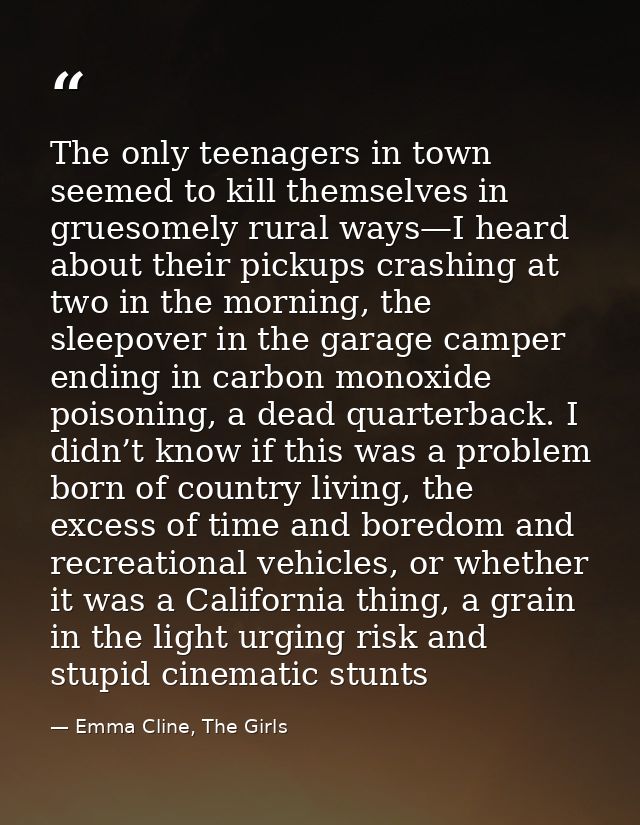The only teenagers in town seemed to kill themselves in gruesomely rural ways—I heard about their pickups crashing at tw — Emma Cline, The Girls