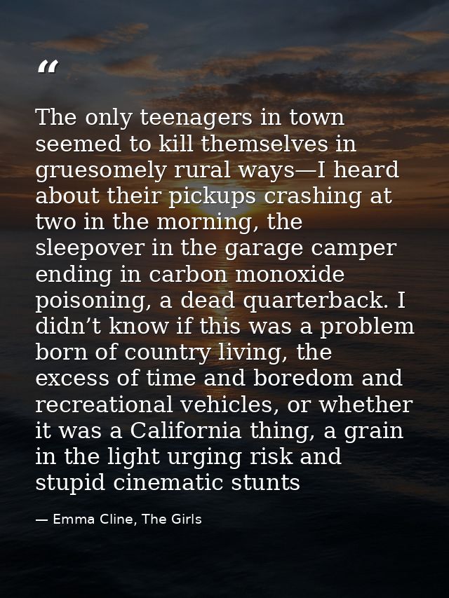 The only teenagers in town seemed to kill themselves in gruesomely rural ways—I heard about their pickups crashing at tw — Emma Cline, The Girls