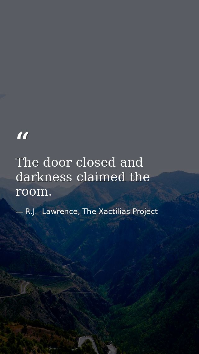 The door closed and darkness claimed the room. — R.J.  Lawrence, The Xactilias Project