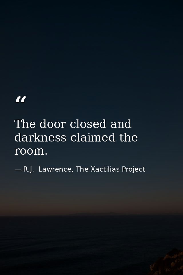 The door closed and darkness claimed the room. — R.J.  Lawrence, The Xactilias Project