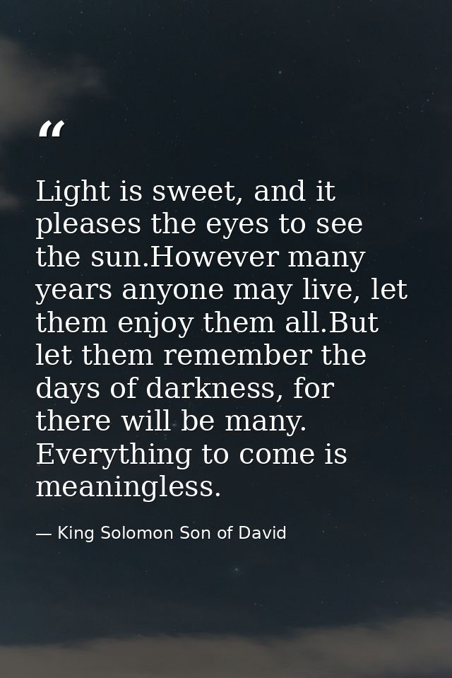 Light is sweet, and it pleases the eyes to see the sun.However many years anyone may live, let them enjoy them all.But l — King Solomon Son of David