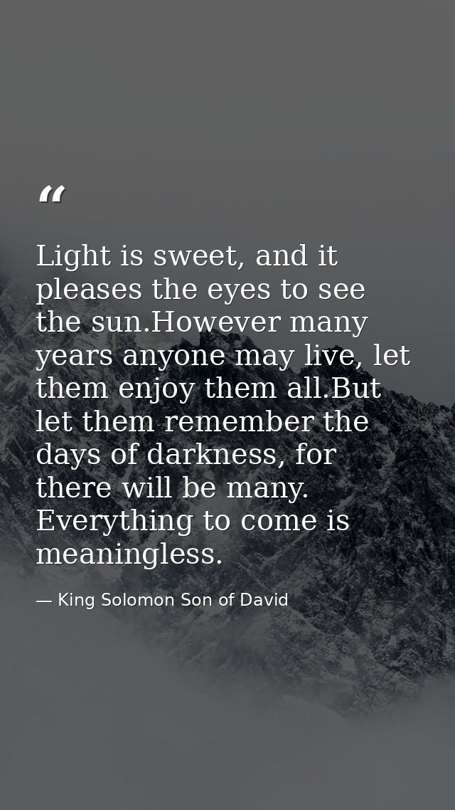 Light is sweet, and it pleases the eyes to see the sun.However many years anyone may live, let them enjoy them all.But l — King Solomon Son of David