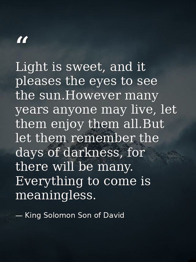 Light is sweet, and it pleases the eyes to see the sun.However many years anyone may live, let them enjoy them all.But l — King Solomon Son of David