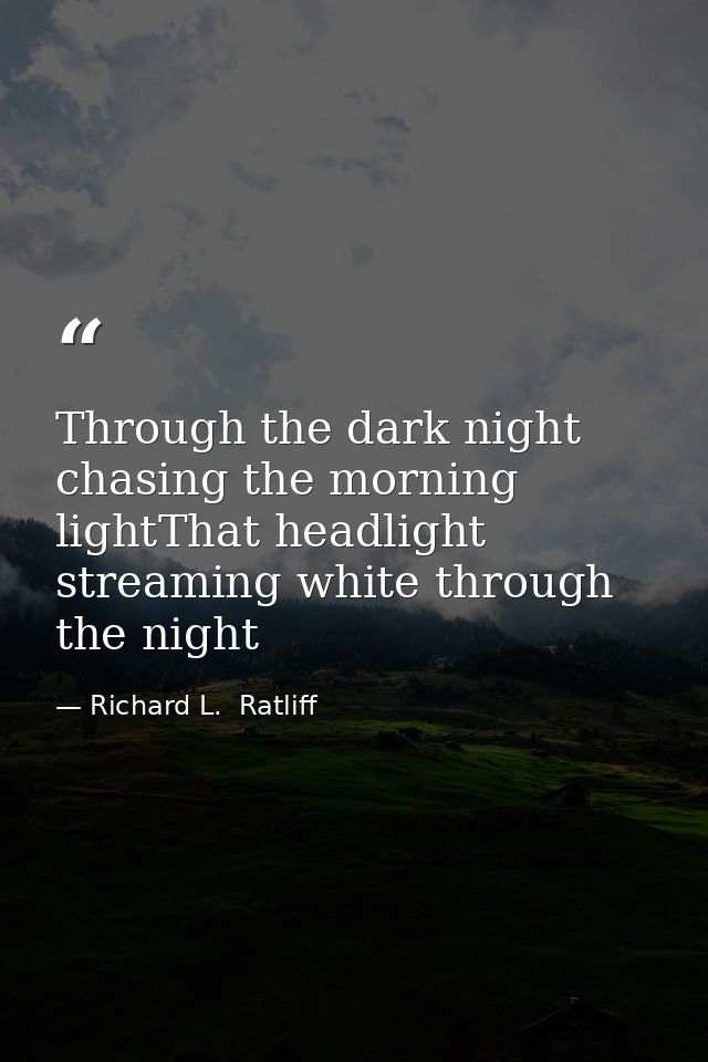 Through the dark night chasing the morning lightThat headlight streaming white through the night — Richard L.  Ratliff