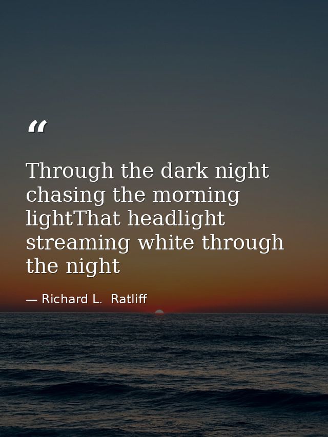 Through the dark night chasing the morning lightThat headlight streaming white through the night — Richard L.  Ratliff