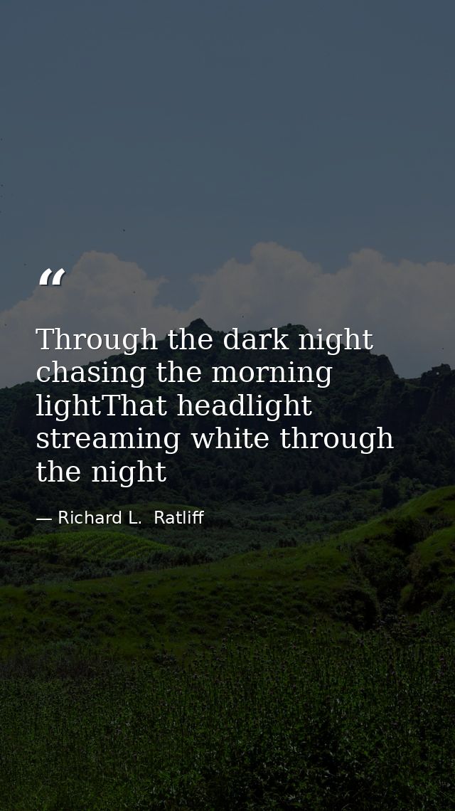 Through the dark night chasing the morning lightThat headlight streaming white through the night — Richard L.  Ratliff
