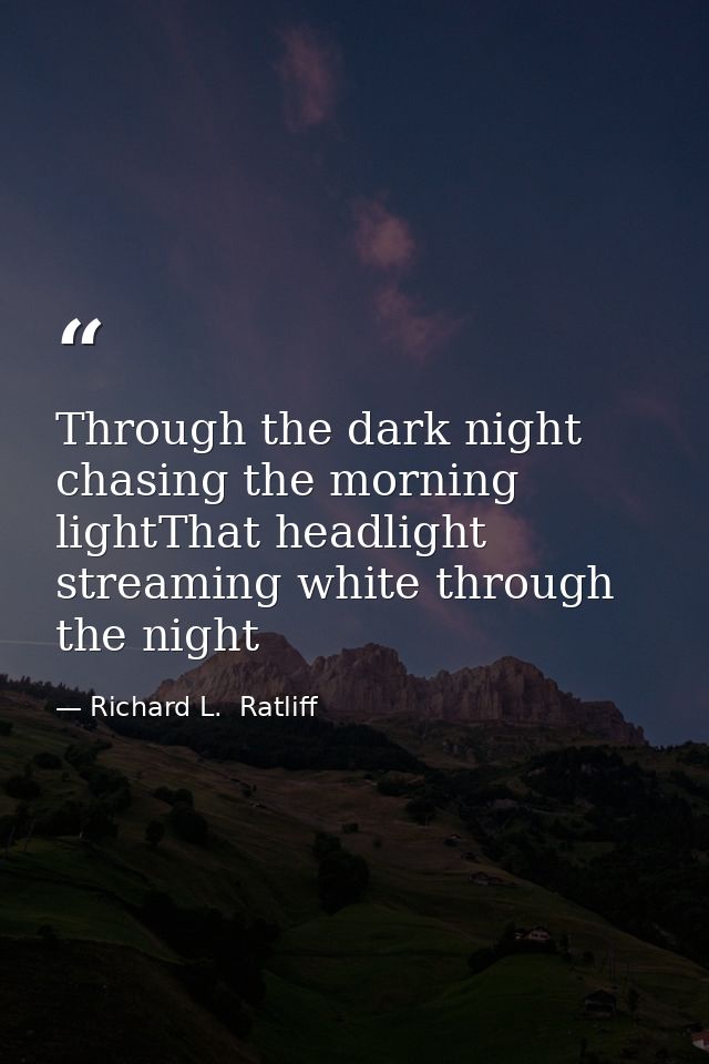 Through the dark night chasing the morning lightThat headlight streaming white through the night — Richard L.  Ratliff