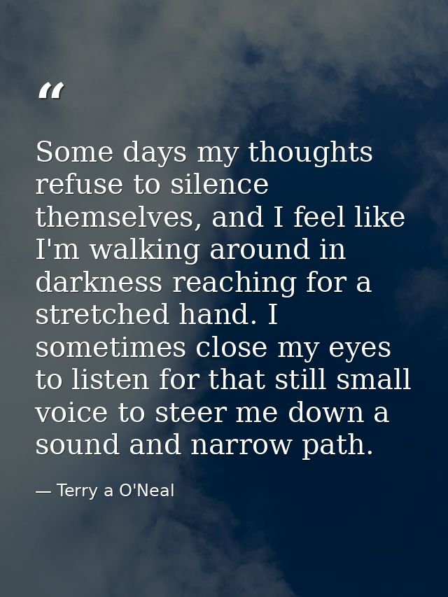 Some days my thoughts refuse to silence themselves, and I feel like I'm walking around in darkness reaching for a stretc — Terry a O'Neal