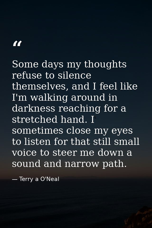Some days my thoughts refuse to silence themselves, and I feel like I'm walking around in darkness reaching for a stretc — Terry a O'Neal