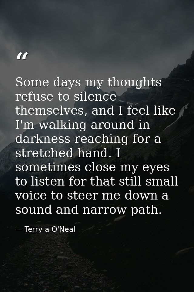 Some days my thoughts refuse to silence themselves, and I feel like I'm walking around in darkness reaching for a stretc — Terry a O'Neal