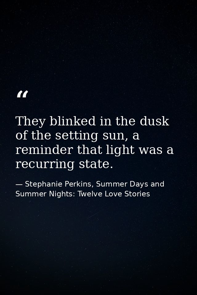 They blinked in the dusk of the setting sun, a reminder that light was a recurring state. — Stephanie Perkins, Summer Days and Summer Nights: Twelve Love Stories