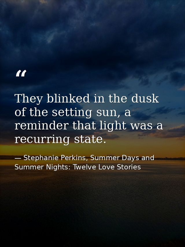 They blinked in the dusk of the setting sun, a reminder that light was a recurring state. — Stephanie Perkins, Summer Days and Summer Nights: Twelve Love Stories