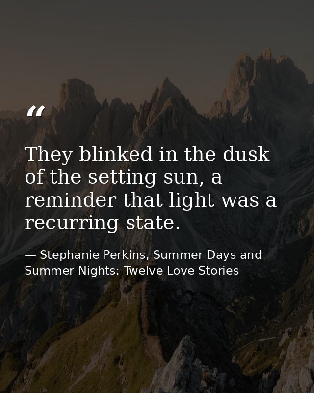 They blinked in the dusk of the setting sun, a reminder that light was a recurring state. — Stephanie Perkins, Summer Days and Summer Nights: Twelve Love Stories