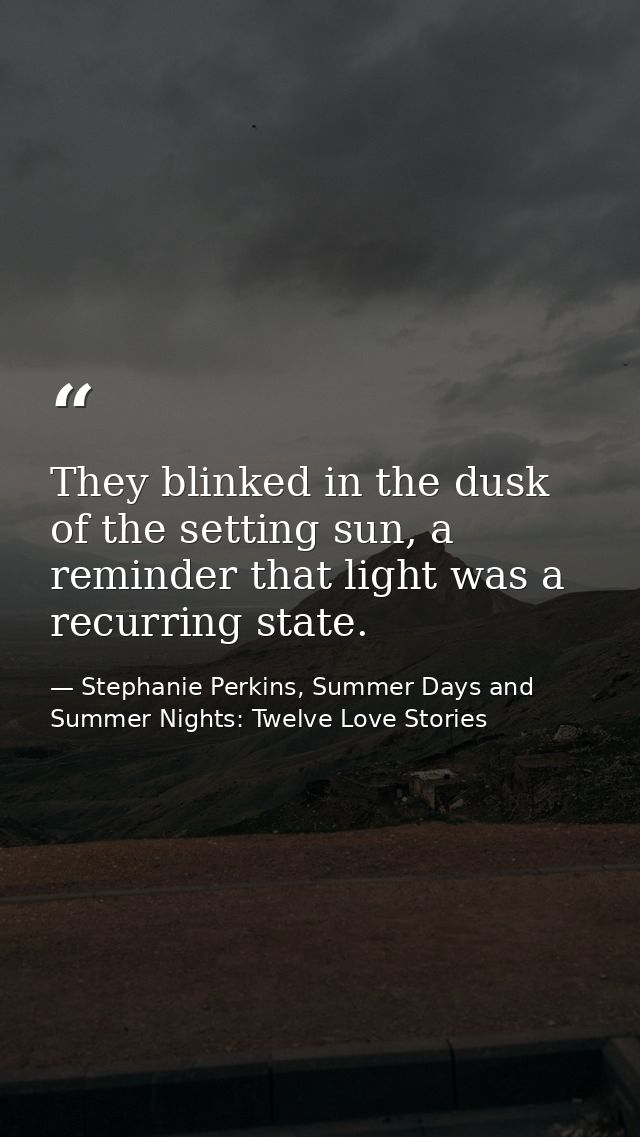 They blinked in the dusk of the setting sun, a reminder that light was a recurring state. — Stephanie Perkins, Summer Days and Summer Nights: Twelve Love Stories