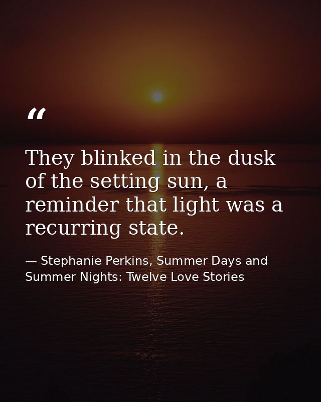 They blinked in the dusk of the setting sun, a reminder that light was a recurring state. — Stephanie Perkins, Summer Days and Summer Nights: Twelve Love Stories