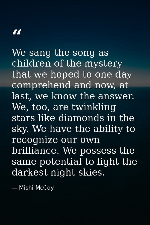 We sang the song as children of the mystery that we hoped to one day comprehend and now, at last, we know the answer. We — Mishi McCoy