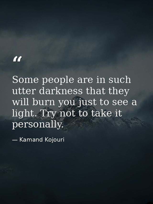 Some people are in such utter darkness that they will burn you just to see a light. Try not to take it personally. — Kamand Kojouri