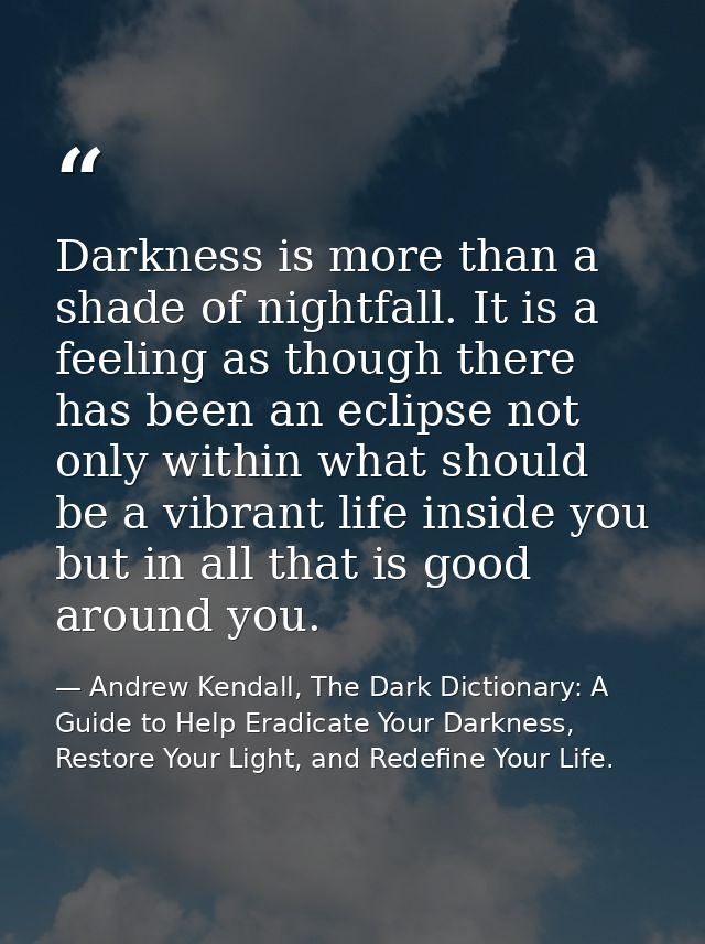 Darkness is more than a shade of nightfall. It is a feeling as though there has been an eclipse not only within what sho — Andrew Kendall, The Dark Dictionary: A Guide to Help Eradicate Your Darkness, Restore Your Light, and Redefine Your Life.