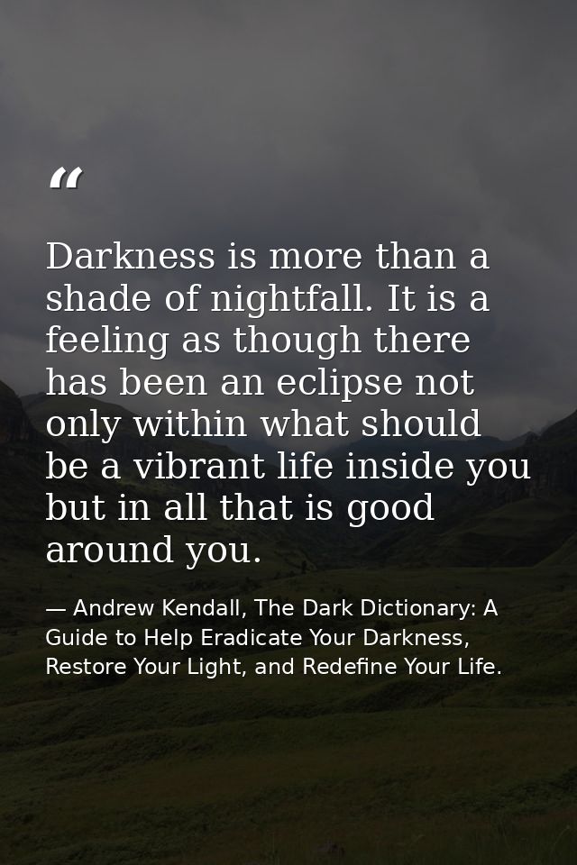 Darkness is more than a shade of nightfall. It is a feeling as though there has been an eclipse not only within what sho — Andrew Kendall, The Dark Dictionary: A Guide to Help Eradicate Your Darkness, Restore Your Light, and Redefine Your Life.