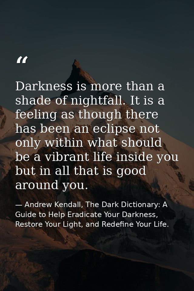 Darkness is more than a shade of nightfall. It is a feeling as though there has been an eclipse not only within what sho — Andrew Kendall, The Dark Dictionary: A Guide to Help Eradicate Your Darkness, Restore Your Light, and Redefine Your Life.