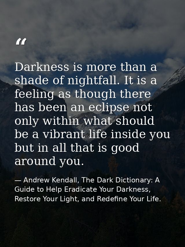 Darkness is more than a shade of nightfall. It is a feeling as though there has been an eclipse not only within what sho — Andrew Kendall, The Dark Dictionary: A Guide to Help Eradicate Your Darkness, Restore Your Light, and Redefine Your Life.