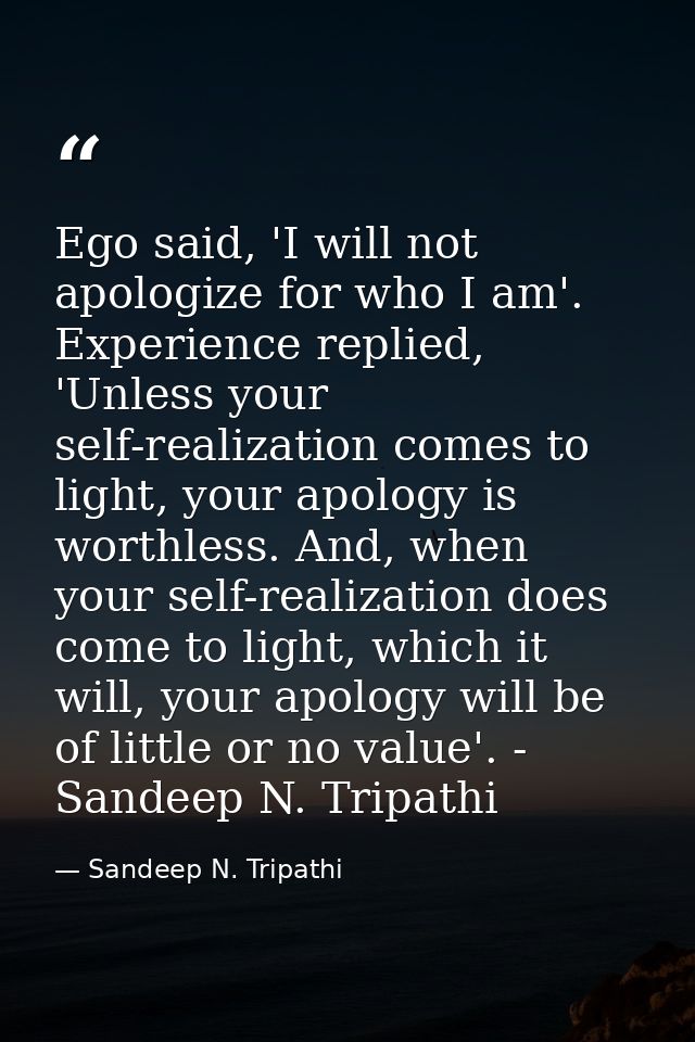 Ego said, 'I will not apologize for who I am'. Experience replied, 'Unless your self-realization comes to light, your ap — Sandeep N. Tripathi