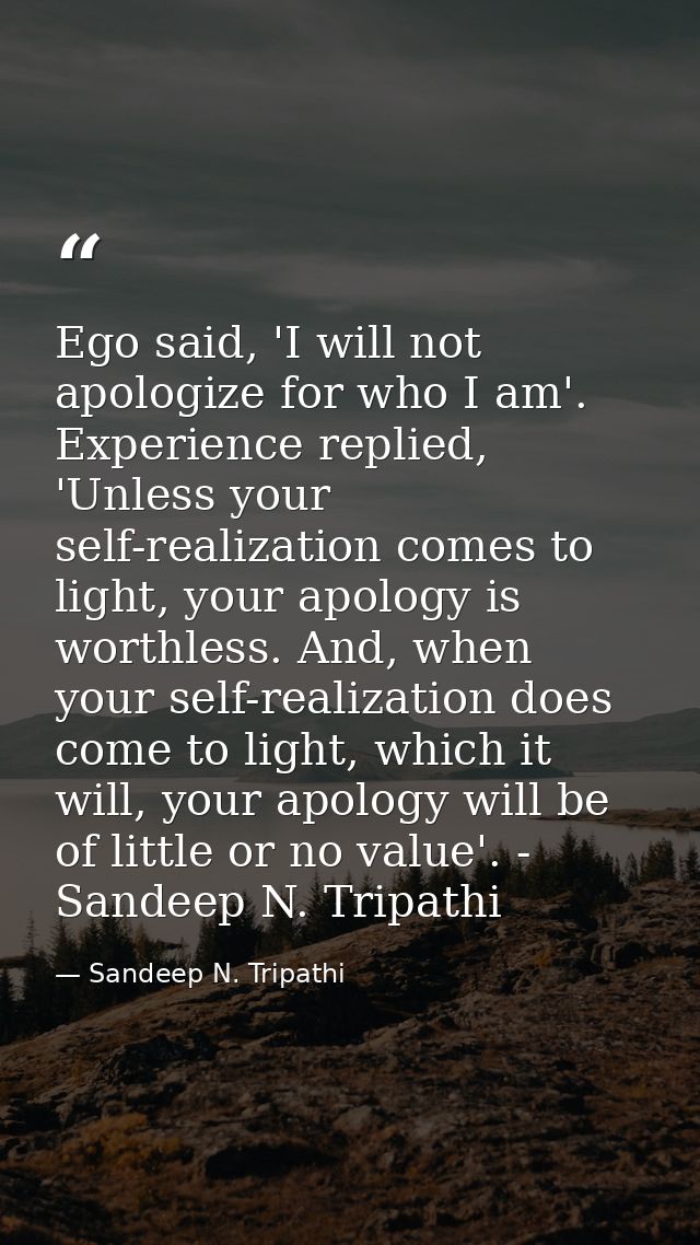 Ego said, 'I will not apologize for who I am'. Experience replied, 'Unless your self-realization comes to light, your ap — Sandeep N. Tripathi