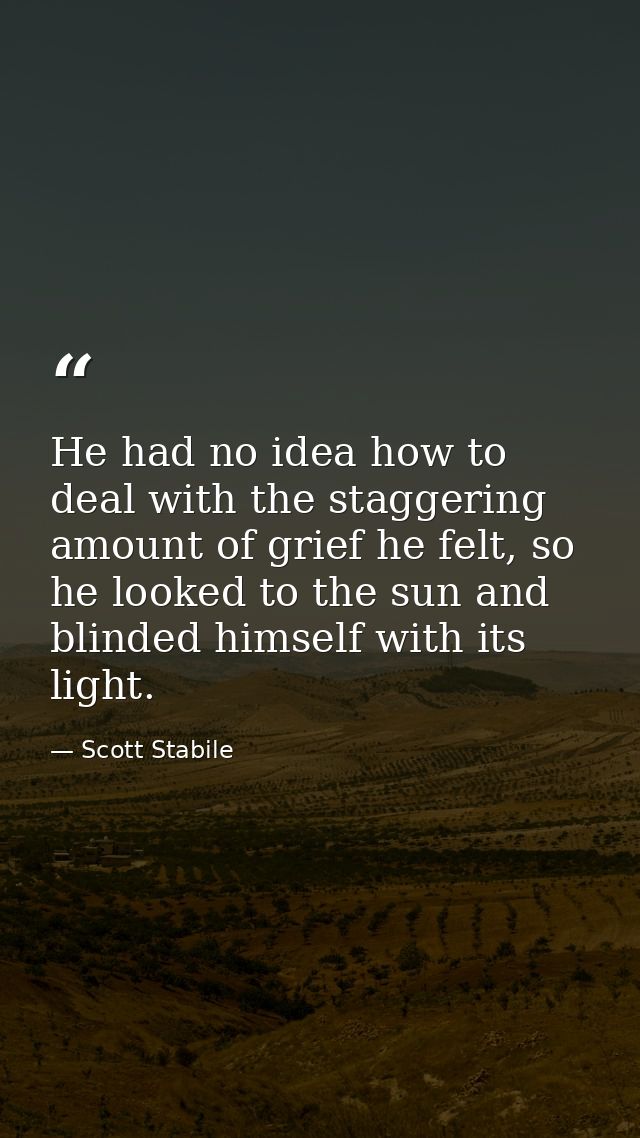 He had no idea how to deal with the staggering amount of grief he felt, so he looked to the sun and blinded himself with — Scott Stabile