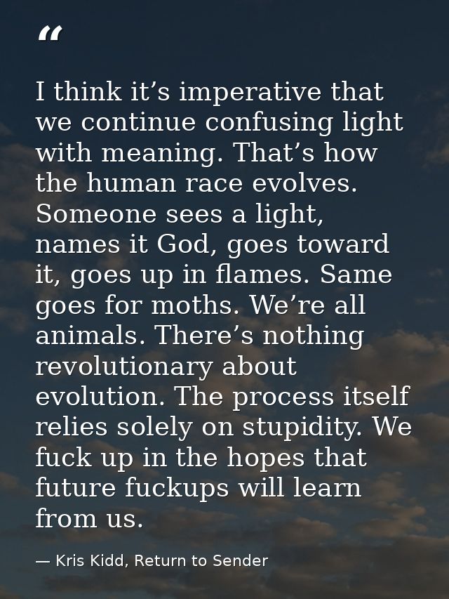 I think it’s imperative that we continue confusing light with meaning. That’s how the human race evolves. Someone sees a — Kris Kidd, Return to Sender