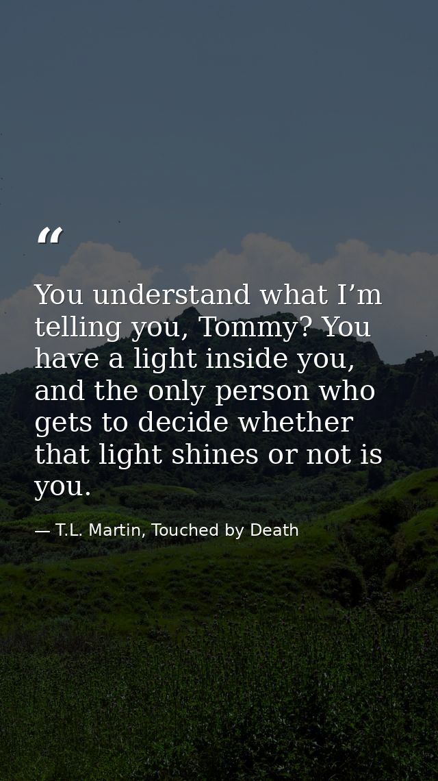 You understand what I’m telling you, Tommy? You have a light inside you, and the only person who gets to decide whether  — T.L. Martin, Touched by Death