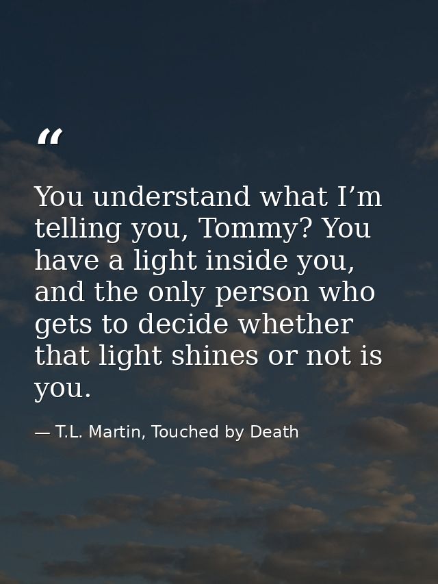 You understand what I’m telling you, Tommy? You have a light inside you, and the only person who gets to decide whether  — T.L. Martin, Touched by Death