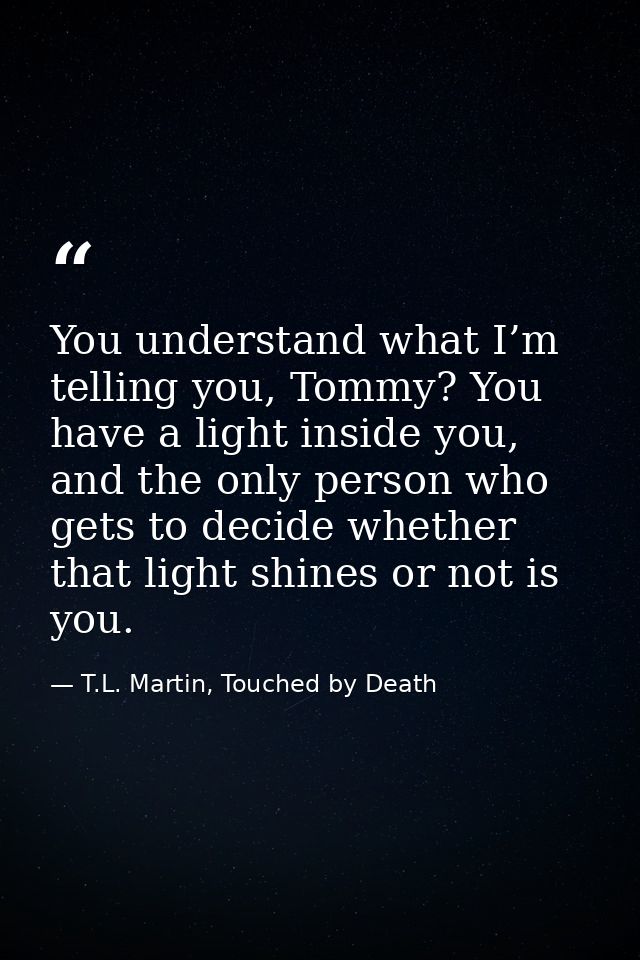 You understand what I’m telling you, Tommy? You have a light inside you, and the only person who gets to decide whether  — T.L. Martin, Touched by Death