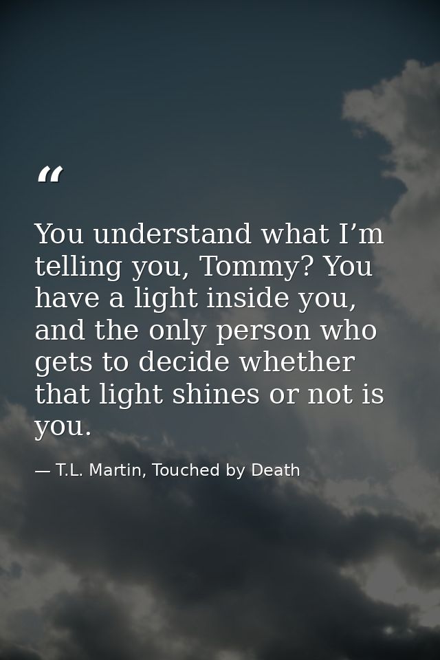 You understand what I’m telling you, Tommy? You have a light inside you, and the only person who gets to decide whether  — T.L. Martin, Touched by Death