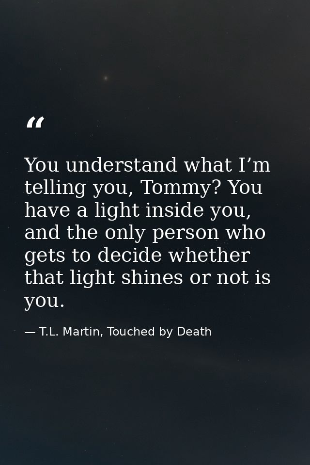You understand what I’m telling you, Tommy? You have a light inside you, and the only person who gets to decide whether  — T.L. Martin, Touched by Death