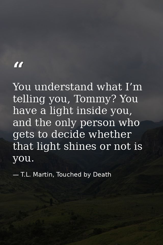 You understand what I’m telling you, Tommy? You have a light inside you, and the only person who gets to decide whether  — T.L. Martin, Touched by Death