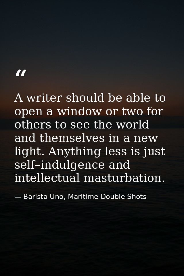 A writer should be able to open a window or two for others to see the world and themselves in a new light. Anything less — Barista Uno, Maritime Double Shots
