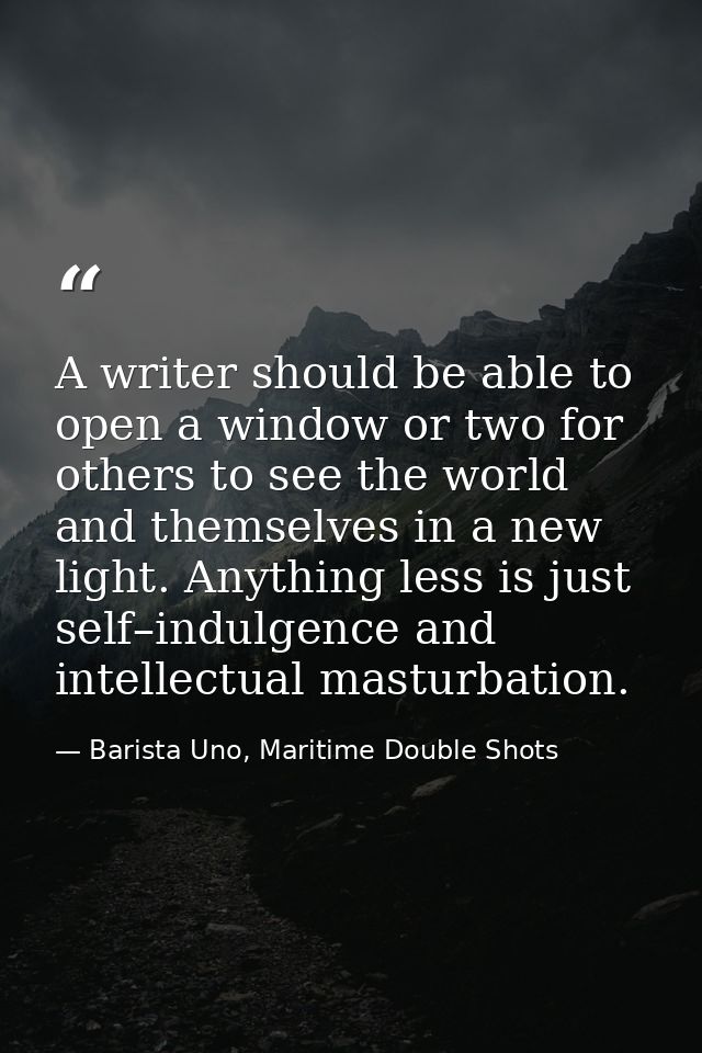 A writer should be able to open a window or two for others to see the world and themselves in a new light. Anything less — Barista Uno, Maritime Double Shots